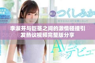 李淑芬與巨莖之間的激情碰撞引發熱議視頻完整版分享