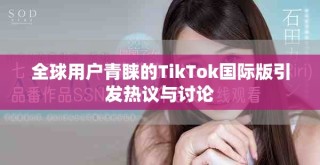 全球用戶青睞的TikTok國際版引發熱議與討論