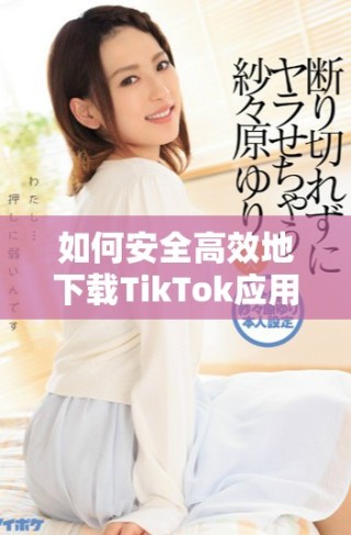 如何安全高效地下載TikTok應用程序及相關內容指南