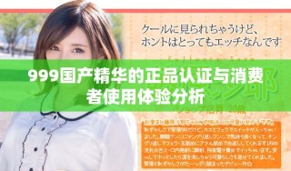 999國(guó)產(chǎn)精華的正品認(rèn)證與消費(fèi)者使用體驗(yàn)分析