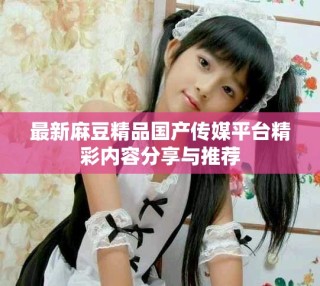 最新麻豆精品國產傳媒平臺精彩內容分享與推薦