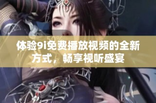 體驗9i免費播放視頻的全新方式，暢享視聽盛宴