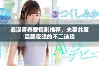 浪漫青春愛情劇推薦，夫妻共度溫馨夜晚的不二選擇