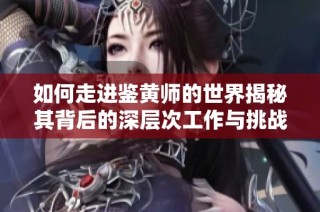 如何走進鑒黃師的世界揭秘其背后的深層次工作與挑戰