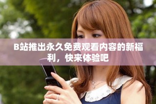 B站推出永久免費(fèi)觀看內(nèi)容的新福利，快來體驗(yàn)吧
