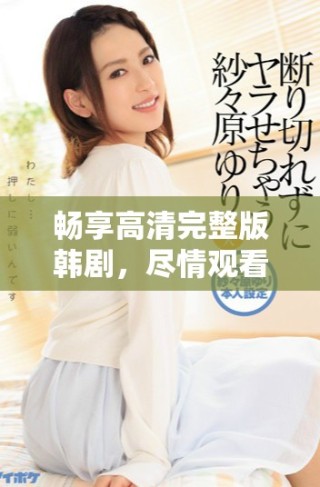 暢享高清完整版韓劇，盡情觀看無廣告無等待的精彩劇情