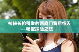 神秘長槍引發(fā)的兩扇門背后驚天秘密探險(xiǎn)之旅