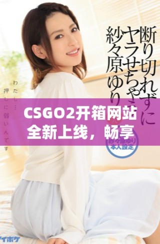CSGO2開箱網站全新上線，暢享精彩游戲體驗與豐富戰利品