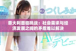 意大利面臨挑戰(zhàn)：社會需求與經(jīng)濟發(fā)展之間的矛盾難以解決
