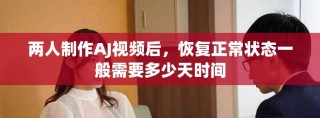 兩人制作AJ視頻后，恢復正常狀態一般需要多少天時間