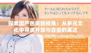 探索國產色爽新視角：從多元文化中尋求開放與自由的表達