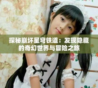 探秘崩壞星穹鐵道：發(fā)現(xiàn)隱藏的奇幻世界與冒險(xiǎn)之旅