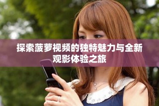 探索菠蘿視頻的獨特魅力與全新觀影體驗之旅