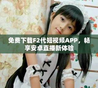 免費(fèi)下載F2代短視頻APP，暢享安卓直播新體驗