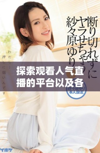 探索觀(guān)看人氣直播的平臺(tái)以及各大熱門(mén)主播的實(shí)時(shí)互動(dòng)體驗(yàn)