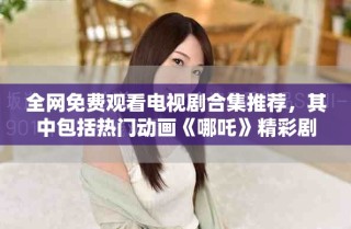 全網(wǎng)免費(fèi)觀看電視劇合集推薦，其中包括熱門動(dòng)畫《哪吒》精彩劇集