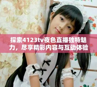 探索4123tv夜色直播獨特魅力，盡享精彩內(nèi)容與互動體驗