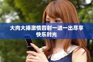 大肉大捧激情四射一進一出盡享快樂時光