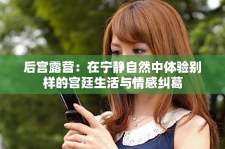 后宮露營：在寧靜自然中體驗別樣的宮廷生活與情感糾葛