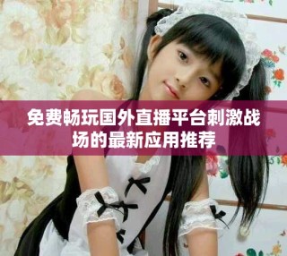 免費(fèi)暢玩國(guó)外直播平臺(tái)刺激戰(zhàn)場(chǎng)的最新應(yīng)用推薦