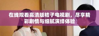 在線觀看高清版桔子電視劇，盡享精彩劇情與細膩演繹體驗