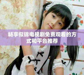 暢享似錦電視劇免費觀看的方式和平臺推薦