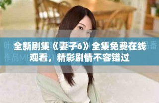 全新劇集《妻子6》全集免費(fèi)在線觀看，精彩劇情不容錯(cuò)過