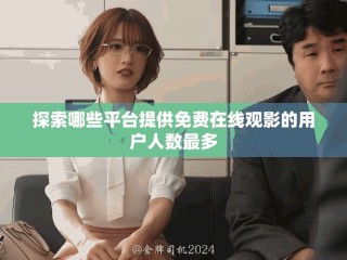 探索哪些平臺提供免費在線觀影的用戶人數最多
