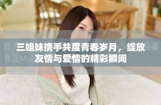 三姐妹攜手共度青春歲月，綻放友情與愛情的精彩瞬間