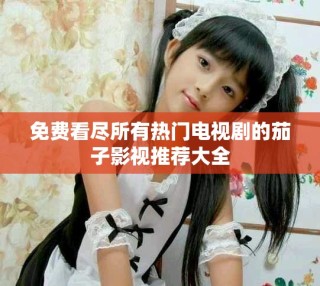 免費看盡所有熱門電視劇的茄子影視推薦大全