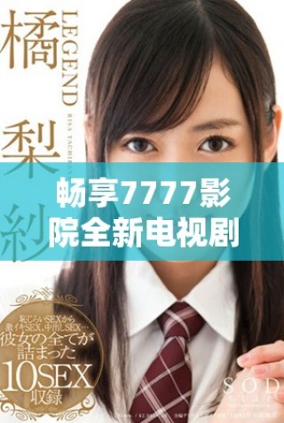 暢享7777影院全新電視劇免費觀看，精彩內容一網打盡