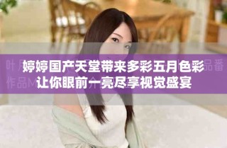 婷婷國(guó)產(chǎn)天堂帶來多彩五月色彩讓你眼前一亮盡享視覺盛宴
