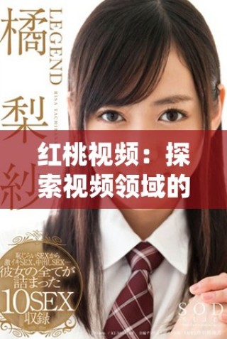 紅桃視頻：探索視頻領域的新風潮與無限可能性