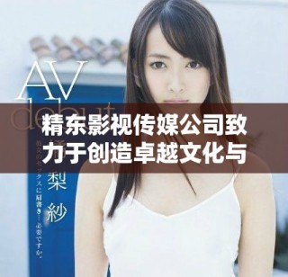 精東影視傳媒公司致力于創(chuàng)造卓越文化與創(chuàng)新娛樂(lè)體驗(yàn)