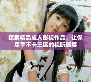探索精品成人影視作品，讓你盡享不卡三區的視聽盛宴