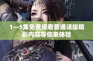1—5集免費觀看普通話版精彩內容等你來體驗