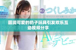 圓潤可愛的扔子玩具引發歡樂互動視頻分享