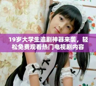 19歲大學生追劇神器來襲，輕松免費觀看熱門電視劇內容