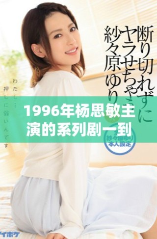 1996年楊思敏主演的系列劇一到五集角色介紹與演員解析