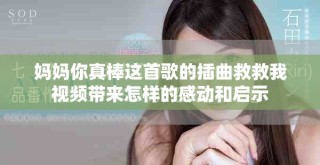 媽媽你真棒這首歌的插曲救救我視頻帶來(lái)怎樣的感動(dòng)和啟示