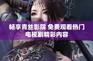 暢享青絲影院 免費觀看熱門電視劇精彩內容