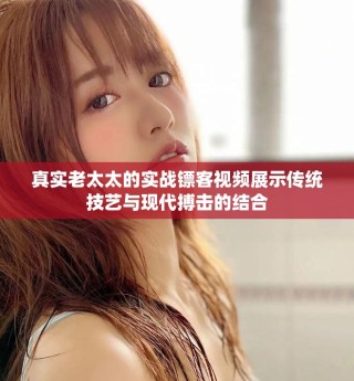 真實老太太的實戰鏢客視頻展示傳統技藝與現代搏擊的結合