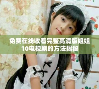 免費在線收看完整高清版姐姐10電視劇的方法揭秘