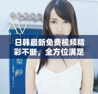 日韓最新免費視頻精彩不斷，全方位滿足你的觀影需求