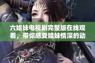 六姐妹電視劇完整版在線觀看，帶你感受姐妹情深的動人故事