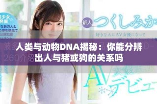 人類與動物DNA揭秘：你能分辨出人與豬或狗的關系嗎