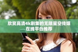 欣賞高清4k劇集的無限星空傳媒在線平臺推薦