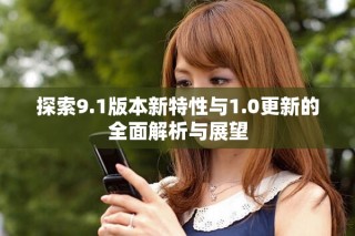 探索9.1版本新特性與1.0更新的全面解析與展望