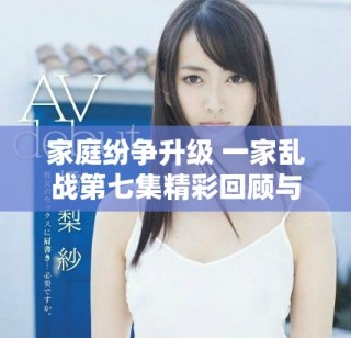 家庭紛爭升級 一家亂戰(zhàn)第七集精彩回顧與分析