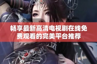 暢享最新高清電視劇在線免費觀看的完美平臺推薦